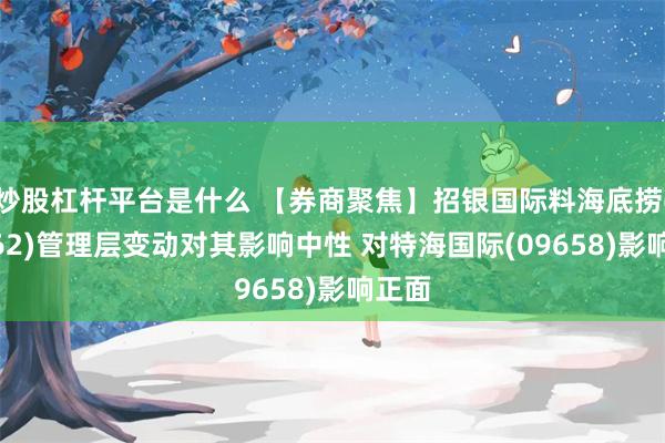 炒股杠杆平台是什么 【券商聚焦】招银国际料海底捞(06862)管理层变动对其影响中性 对特海国际(09658)影响正面