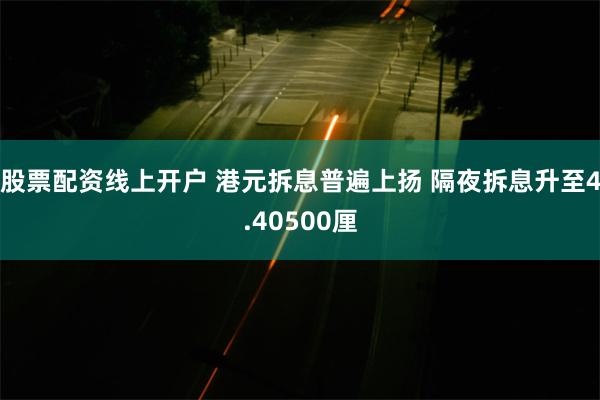 股票配资线上开户 港元拆息普遍上扬 隔夜拆息升至4.40500厘