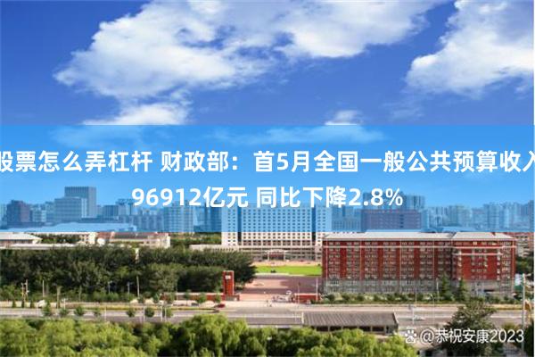 股票怎么弄杠杆 财政部：首5月全国一般公共预算收入96912亿元 同比下降2.8%