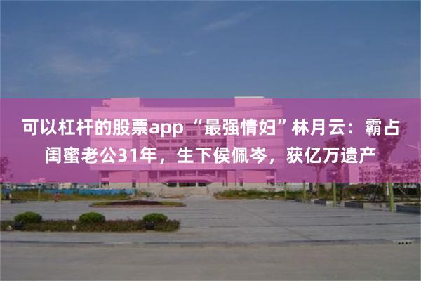 可以杠杆的股票app “最强情妇”林月云：霸占闺蜜老公31年，生下侯佩岑，获亿万遗产