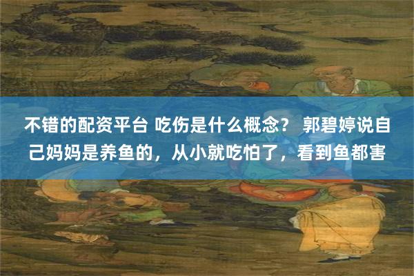 不错的配资平台 吃伤是什么概念？ 郭碧婷说自己妈妈是养鱼的，从小就吃怕了，看到鱼都害