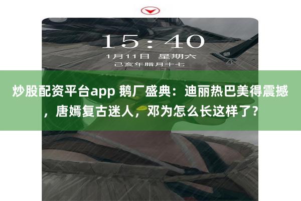 炒股配资平台app 鹅厂盛典：迪丽热巴美得震撼，唐嫣复古迷人，邓为怎么长这样了？