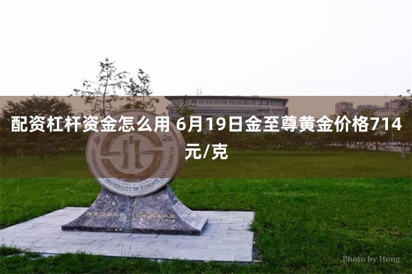 配资杠杆资金怎么用 6月19日金至尊黄金价格714元/克