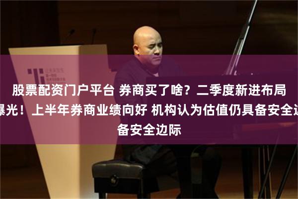 股票配资门户平台 券商买了啥？二季度新进布局股曝光！上半年券商业绩向好 机构认为估值仍具备安全边际