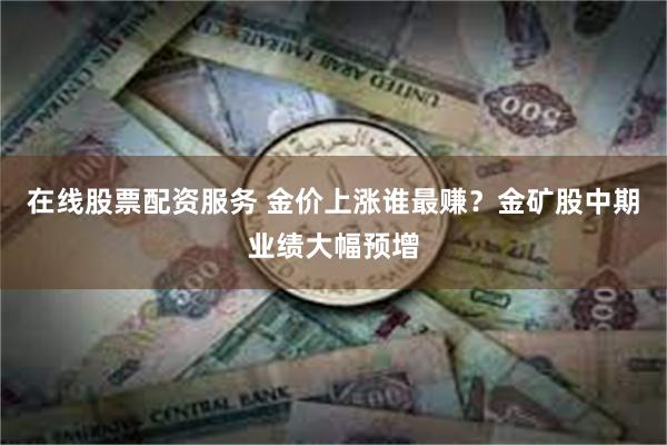 在线股票配资服务 金价上涨谁最赚？金矿股中期业绩大幅预增