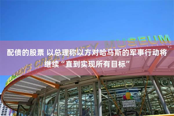 配债的股票 以总理称以方对哈马斯的军事行动将继续“直到实现所有目标”