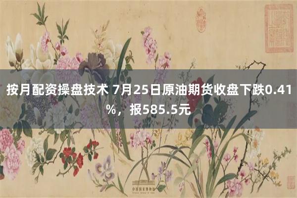 按月配资操盘技术 7月25日原油期货收盘下跌0.41%，报585.5元