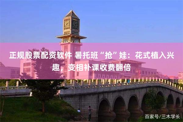 正规股票配资软件 暑托班“抢”娃：花式植入兴趣，变相补课收费翻倍