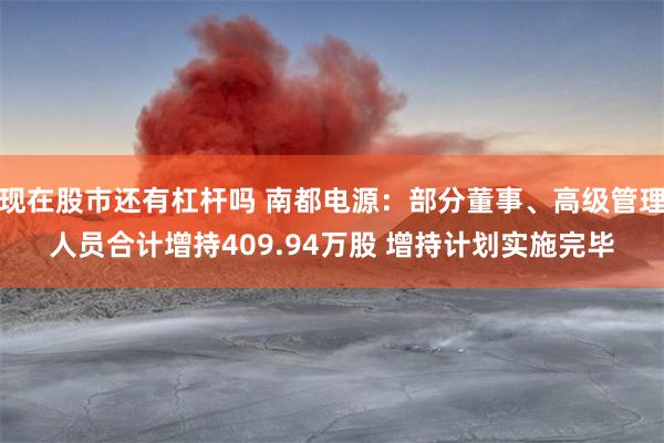 现在股市还有杠杆吗 南都电源：部分董事、高级管理人员合计增持409.94万股 增持计划实施完毕