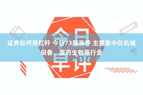 证券如何用杠杆 今日73股涨停 主要集中在机械设备、医药生物等行业