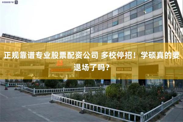 正规靠谱专业股票配资公司 多校停招！学硕真的要退场了吗？