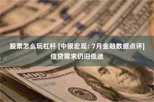 股票怎么玩杠杆 [中银宏观: 7月金融数据点评]信贷需求仍旧低迷