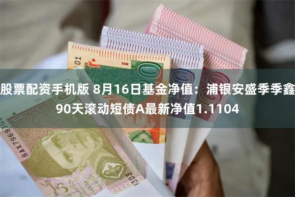 股票配资手机版 8月16日基金净值：浦银安盛季季鑫90天滚动短债A最新净值1.1104