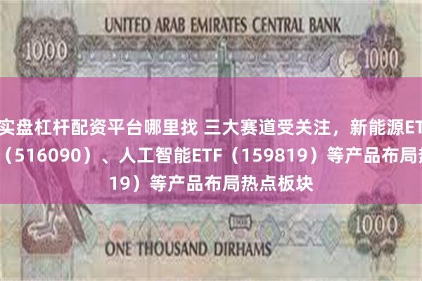 实盘杠杆配资平台哪里找 三大赛道受关注，新能源ETF易方达（516090）、人工智能ETF（159819）等产品布局热点板块