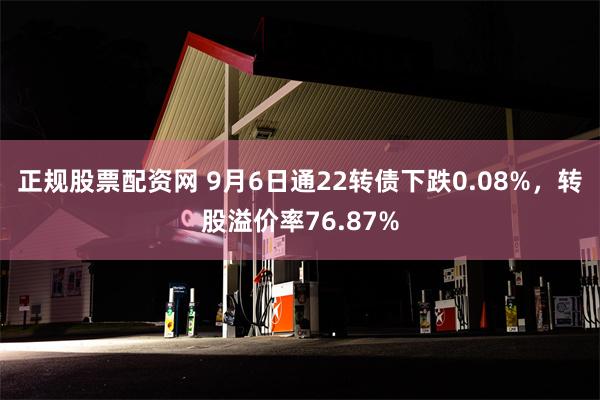 正规股票配资网 9月6日通22转债下跌0.08%，转股溢价率76.87%