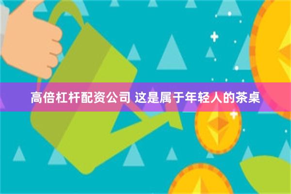 高倍杠杆配资公司 这是属于年轻人的茶桌