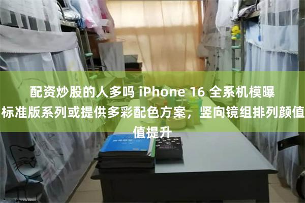 配资炒股的人多吗 iPhone 16 全系机模曝光，标准版系列或提供多彩配色方案，竖向镜组排列颜值提升