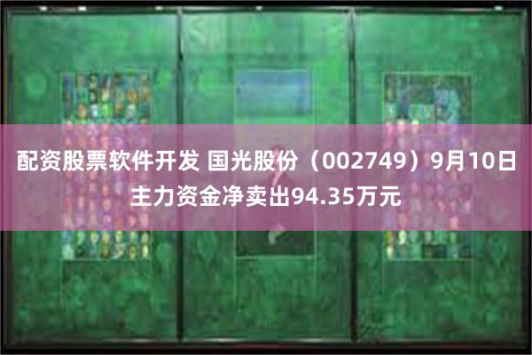 配资股票软件开发 国光股份（002749）9月10日主力资金净卖出94.35万元