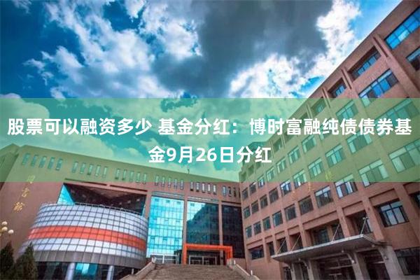 股票可以融资多少 基金分红：博时富融纯债债券基金9月26日分红