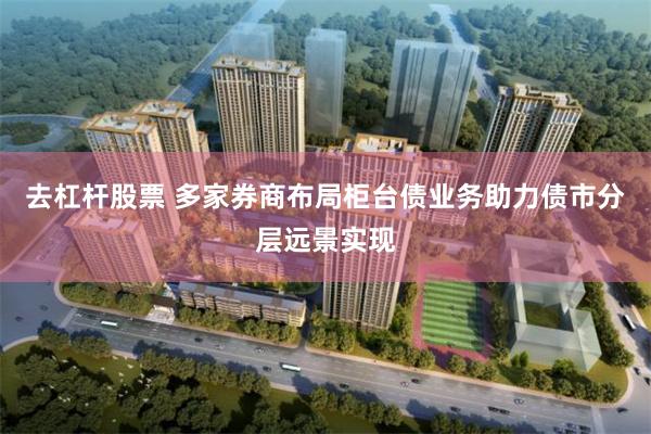 去杠杆股票 多家券商布局柜台债业务助力债市分层远景实现