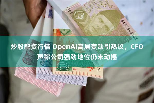 炒股配资行情 OpenAI高层变动引热议，CFO声称公司强劲地位仍未动摇