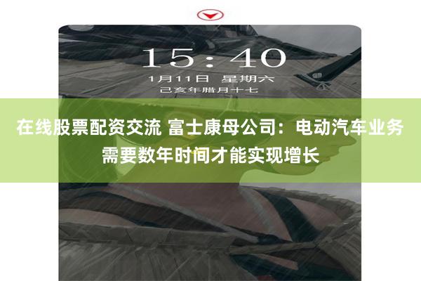 在线股票配资交流 富士康母公司：电动汽车业务需要数年时间才能实现增长