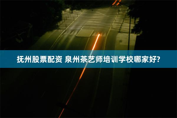 抚州股票配资 泉州茶艺师培训学校哪家好?