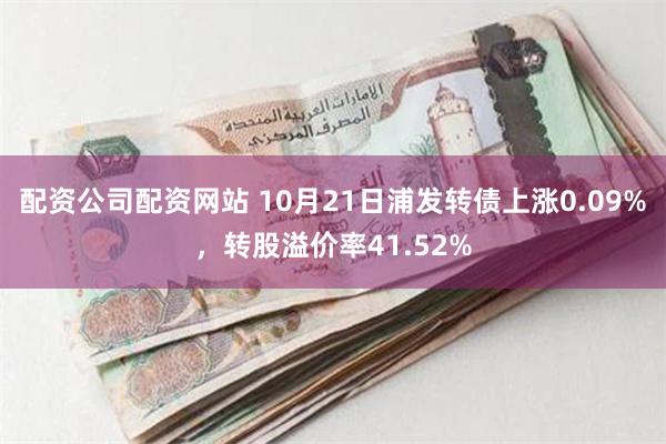 配资公司配资网站 10月21日浦发转债上涨0.09%，转股溢价率41.52%