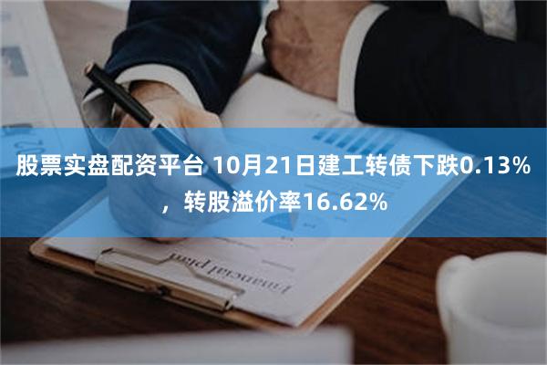 股票实盘配资平台 10月21日建工转债下跌0.13%，转股溢价率16.62%