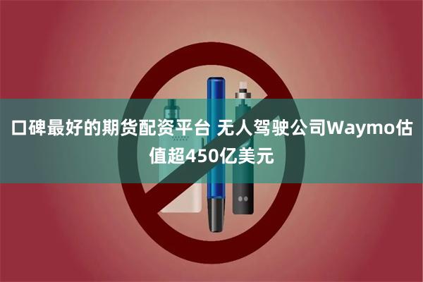 口碑最好的期货配资平台 无人驾驶公司Waymo估值超450亿美元