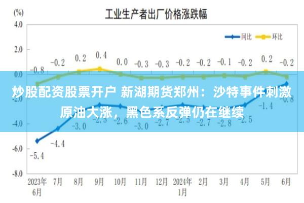 炒股配资股票开户 新湖期货郑州：沙特事件刺激原油大涨，黑色系反弹仍在继续