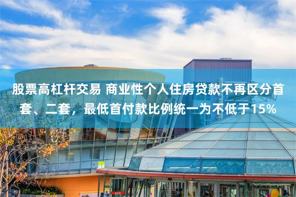 股票高杠杆交易 商业性个人住房贷款不再区分首套、二套，最低首付款比例统一为不低于15%