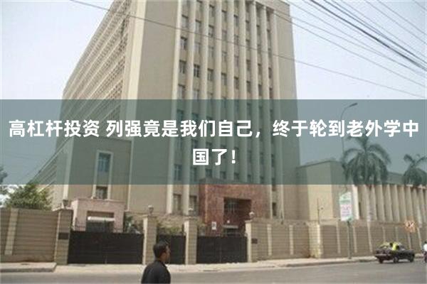 高杠杆投资 列强竟是我们自己，终于轮到老外学中国了！