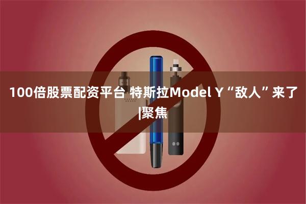 100倍股票配资平台 特斯拉Model Y“敌人”来了|聚焦