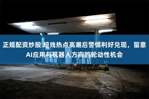 正规配资炒股 短线热点高潮后警惕利好兑现，留意AI应用与机器人方向的轮动性机会