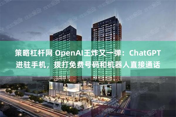 策略杠杆网 OpenAI王炸又一弹：ChatGPT进驻手机，拨打免费号码和机器人直接通话