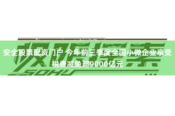 安全股票配资门户 今年前三季度全国小微企业享受税费减免超9000亿元