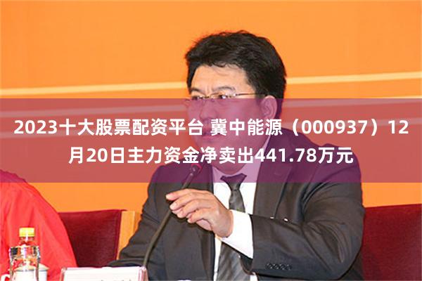 2023十大股票配资平台 冀中能源（000937）12月20日主力资金净卖出441.78万元