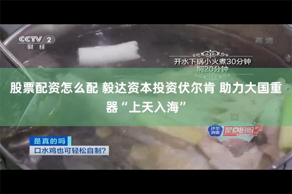 股票配资怎么配 毅达资本投资伏尔肯 助力大国重器“上天入海”