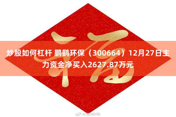 炒股如何杠杆 鹏鹞环保（300664）12月27日主力资金净买入2627.87万元