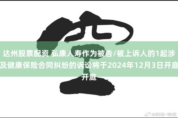 达州股票配资 弘康人寿作为被告/被上诉人的1起涉及健康保险合同纠纷的诉讼将于2024年12月3日开庭