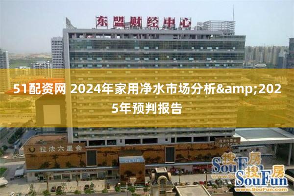 51配资网 2024年家用净水市场分析&2025年预判报告