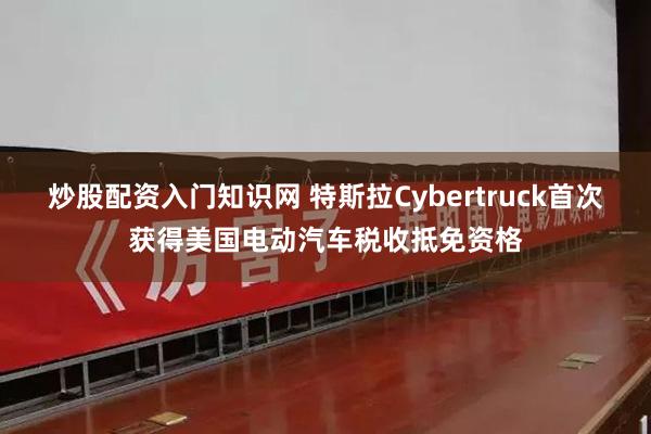 炒股配资入门知识网 特斯拉Cybertruck首次获得美国电动汽车税收抵免资格