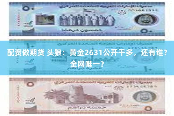 配资做期货 头狼：黄金2631公开干多，还有谁？全网唯一？