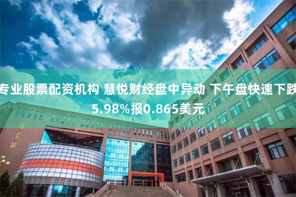 专业股票配资机构 慧悦财经盘中异动 下午盘快速下跌5.98%报0.865美元