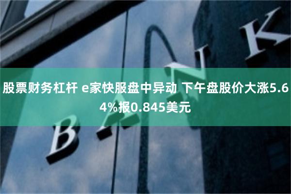 股票财务杠杆 e家快服盘中异动 下午盘股价大涨5.64%报0.845美元