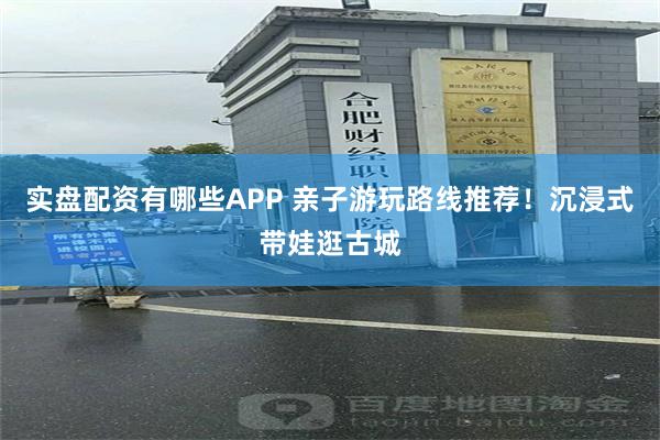 实盘配资有哪些APP 亲子游玩路线推荐！沉浸式带娃逛古城