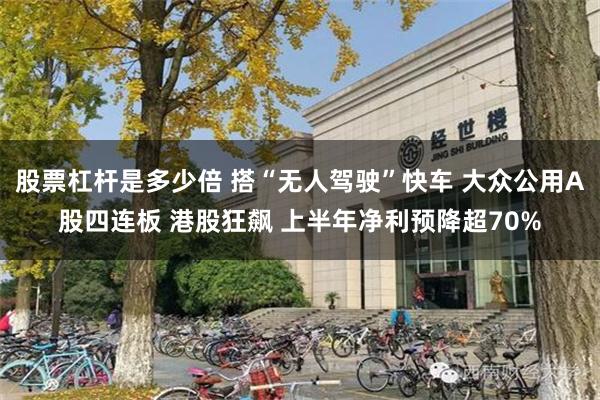 股票杠杆是多少倍 搭“无人驾驶”快车 大众公用A股四连板 港股狂飙 上半年净利预降超70%