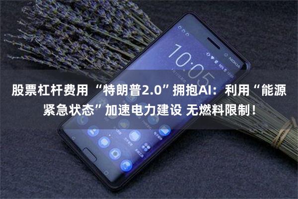 股票杠杆费用 “特朗普2.0”拥抱AI：利用“能源紧急状态”加速电力建设 无燃料限制！