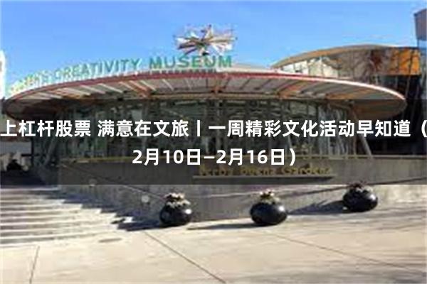 上杠杆股票 满意在文旅丨一周精彩文化活动早知道（2月10日—2月16日）